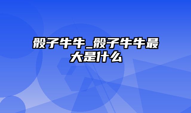 骰子牛牛_骰子牛牛最大是什么