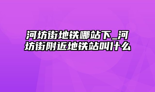 河坊街地铁哪站下_河坊街附近地铁站叫什么