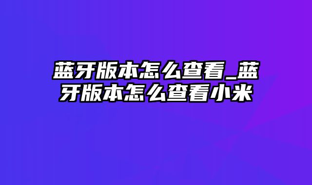 蓝牙版本怎么查看_蓝牙版本怎么查看小米