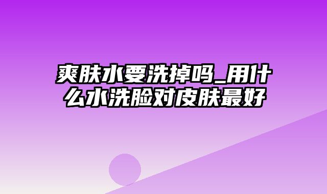 爽肤水要洗掉吗_用什么水洗脸对皮肤最好