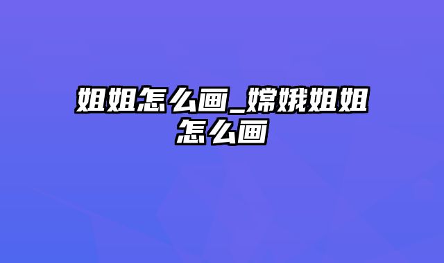 姐姐怎么画_嫦娥姐姐怎么画