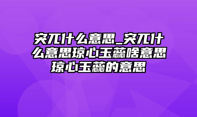 突兀什么意思_突兀什么意思琼心玉蕊啥意思琼心玉蕊的意思