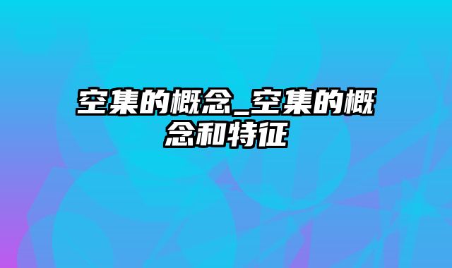 空集的概念_空集的概念和特征