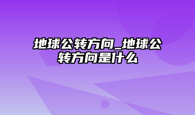 地球公转方向_地球公转方向是什么