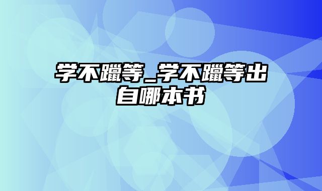 学不躐等_学不躐等出自哪本书