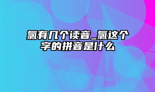 氯有几个读音_氯这个字的拼音是什么