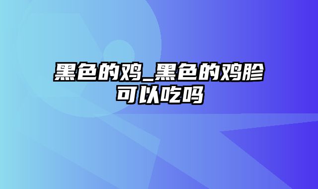 黑色的鸡_黑色的鸡胗可以吃吗