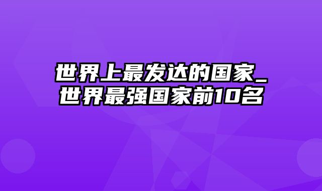 世界上最发达的国家_世界最强国家前10名