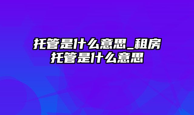 托管是什么意思_租房托管是什么意思