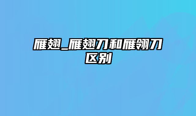 雁翅_雁翅刀和雁翎刀区别