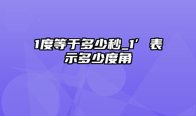 1度等于多少秒_1′表示多少度角