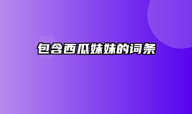 包含西瓜妹妹的词条