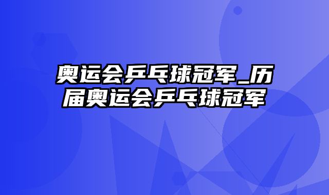 奥运会乒乓球冠军_历届奥运会乒乓球冠军