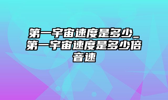 第一宇宙速度是多少_第一宇宙速度是多少倍音速