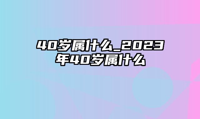 40岁属什么_2023年40岁属什么