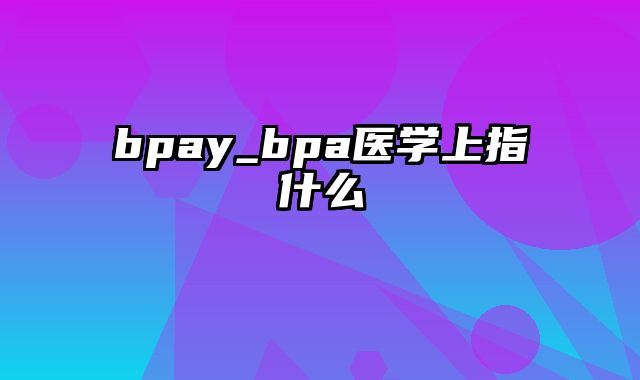 bpay_bpa医学上指什么