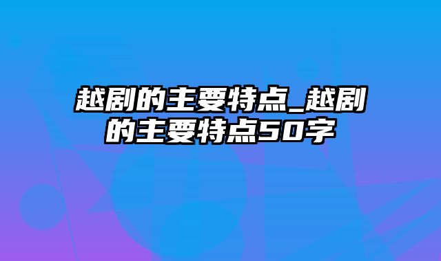 越剧的主要特点_越剧的主要特点50字