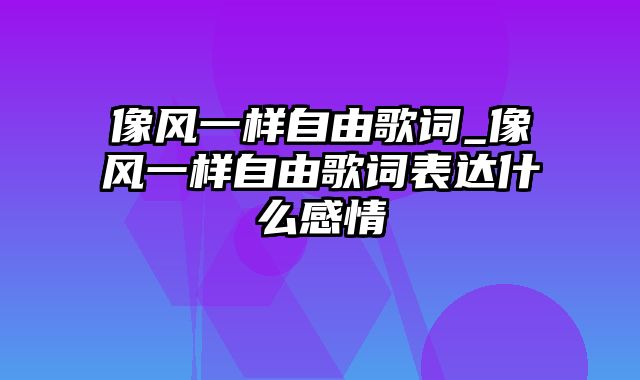 像风一样自由歌词_像风一样自由歌词表达什么感情