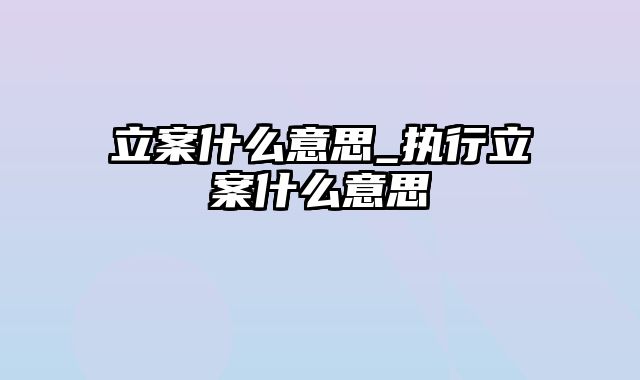 立案什么意思_执行立案什么意思