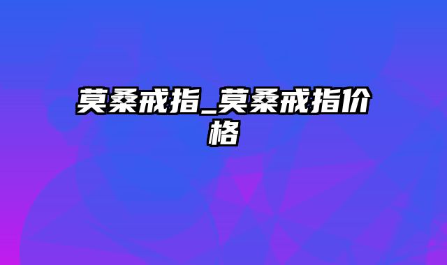 莫桑戒指_莫桑戒指价格