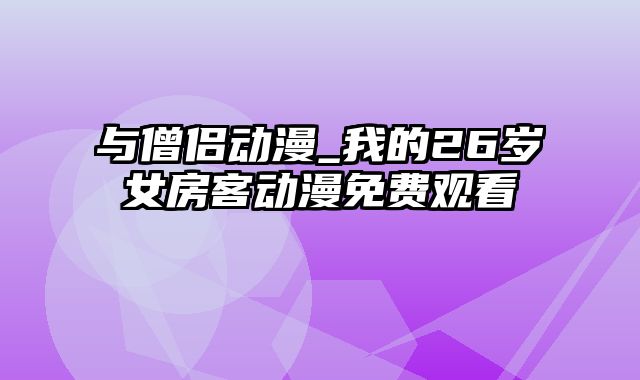 与僧侣动漫_我的26岁女房客动漫免费观看