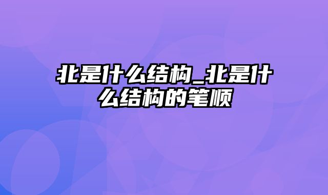 北是什么结构_北是什么结构的笔顺