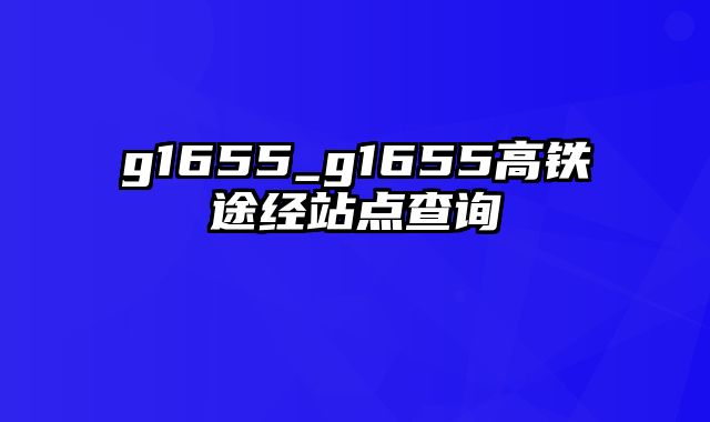 g1655_g1655高铁途经站点查询