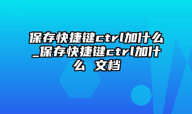 保存快捷键ctrl加什么_保存快捷键ctrl加什么 文档