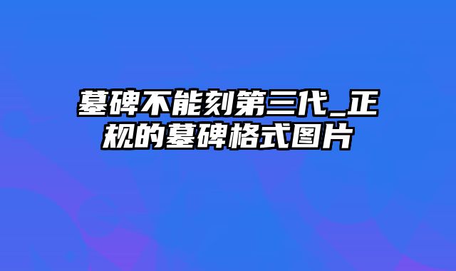 墓碑不能刻第三代_正规的墓碑格式图片