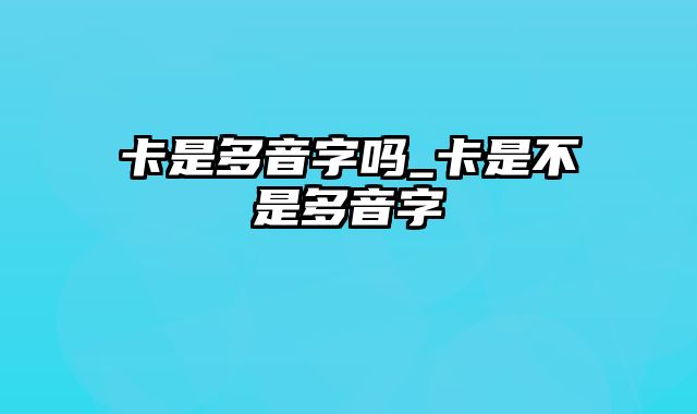 卡是多音字吗_卡是不是多音字