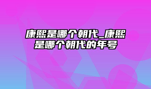 康熙是哪个朝代_康熙是哪个朝代的年号