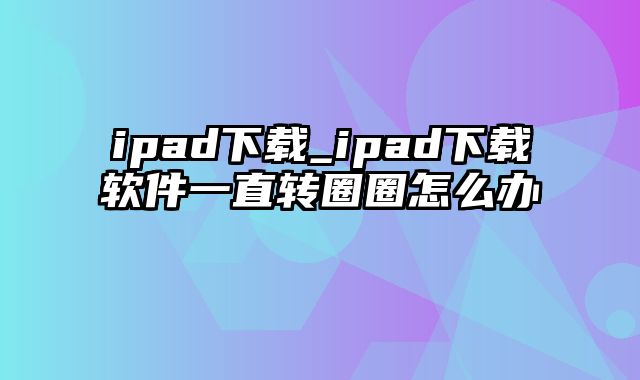 ipad下载_ipad下载软件一直转圈圈怎么办