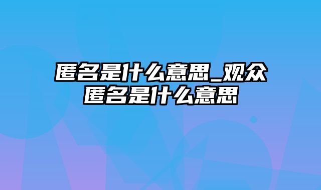 匿名是什么意思_观众匿名是什么意思