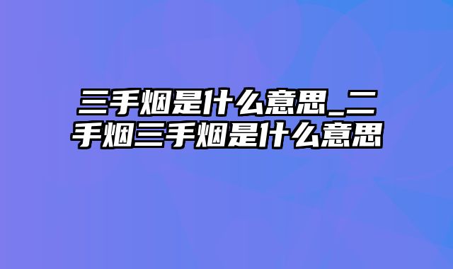 三手烟是什么意思_二手烟三手烟是什么意思