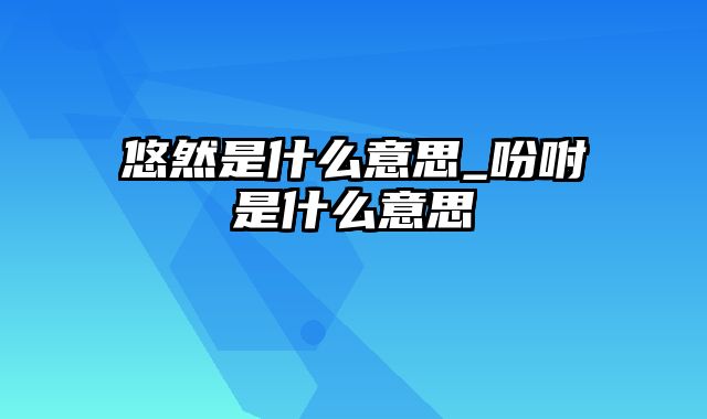 悠然是什么意思_吩咐是什么意思