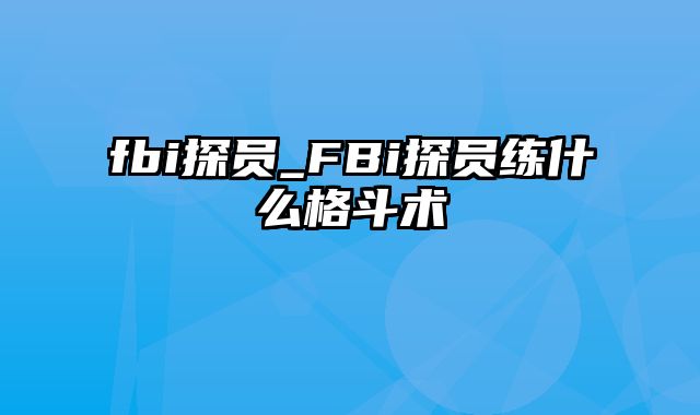 fbi探员_FBi探员练什么格斗术