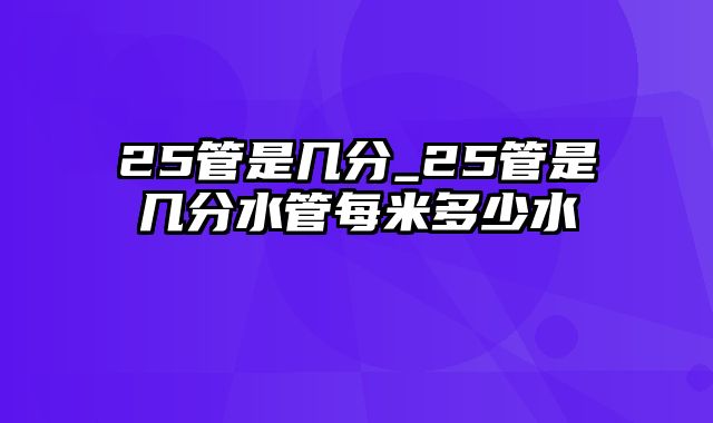 25管是几分_25管是几分水管每米多少水