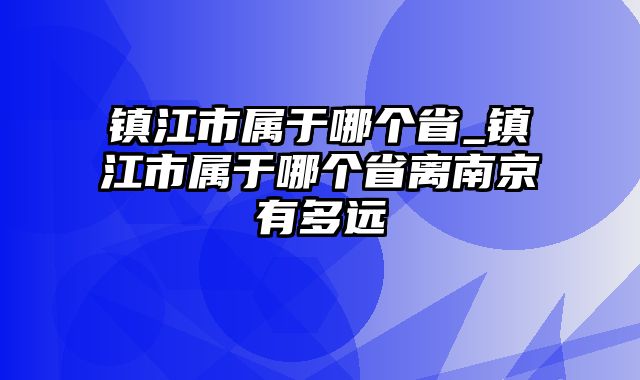 镇江市属于哪个省_镇江市属于哪个省离南京有多远