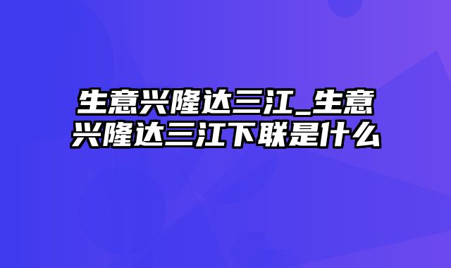 生意兴隆达三江_生意兴隆达三江下联是什么