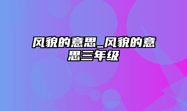 风貌的意思_风貌的意思三年级