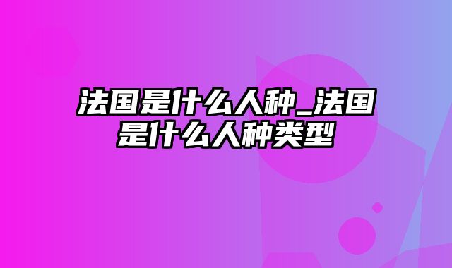 法国是什么人种_法国是什么人种类型