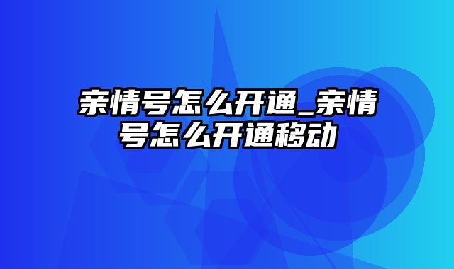 亲情号怎么开通_亲情号怎么开通移动