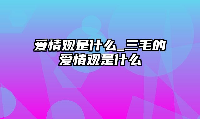 爱情观是什么_三毛的爱情观是什么