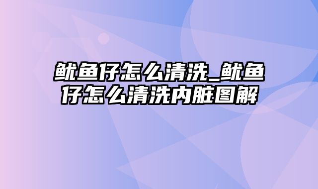 鱿鱼仔怎么清洗_鱿鱼仔怎么清洗内脏图解