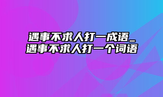 遇事不求人打一成语_遇事不求人打一个词语