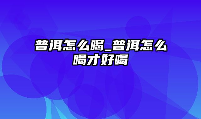 普洱怎么喝_普洱怎么喝才好喝