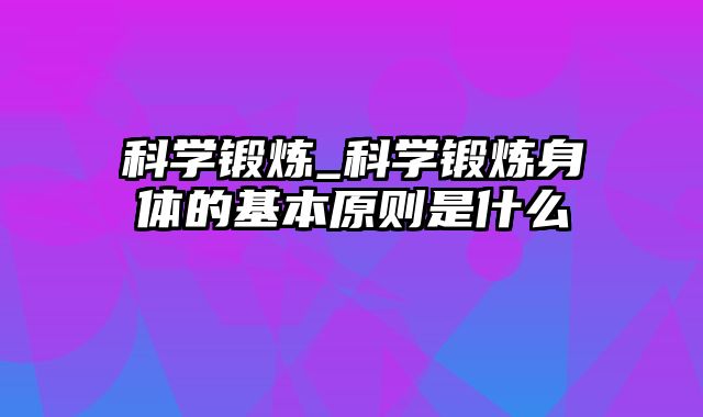 科学锻炼_科学锻炼身体的基本原则是什么