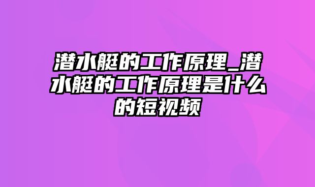 潜水艇的工作原理_潜水艇的工作原理是什么的短视频