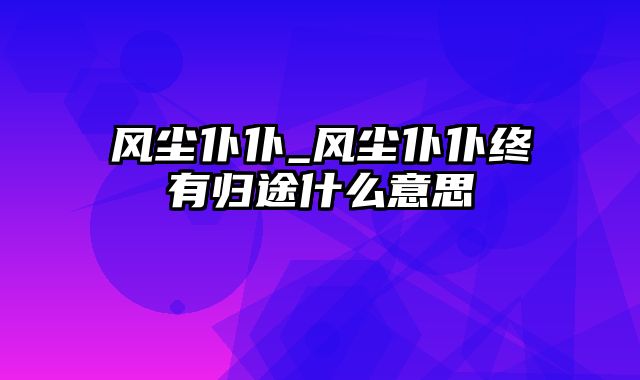 风尘仆仆_风尘仆仆终有归途什么意思