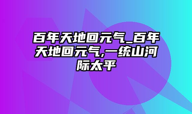 百年天地回元气_百年天地回元气,一统山河际太平